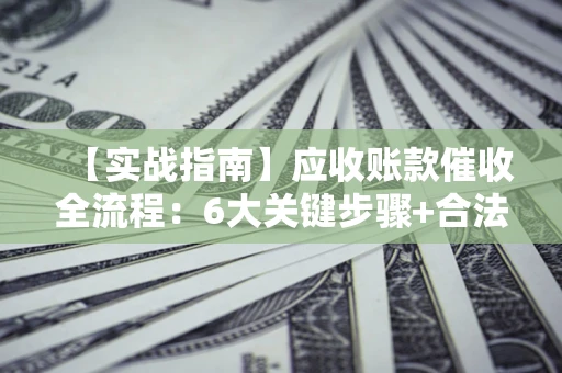 北京【实战指南】应收账款催收全流程：6大关键步骤+合法回款技巧