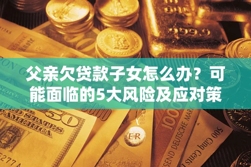 北京父亲欠贷款子女怎么办?可能面临的5大风险及应对策略 北京父亲欠贷款子女怎么办?可能面临的5大风险及应对策略