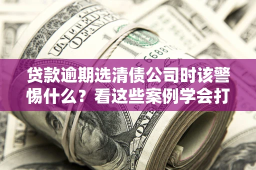 北京贷款逾期选清债公司时该警惕什么？看这些案例学会打翻身仗