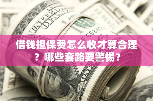 北京借钱担保费怎么收才算合理？哪些套路要警惕？