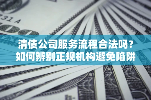 北京清债公司服务流程合法吗？如何辨别正规机构避免陷阱？