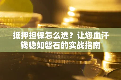 北京抵押担保怎么选？让您血汗钱稳如磐石的实战指南
