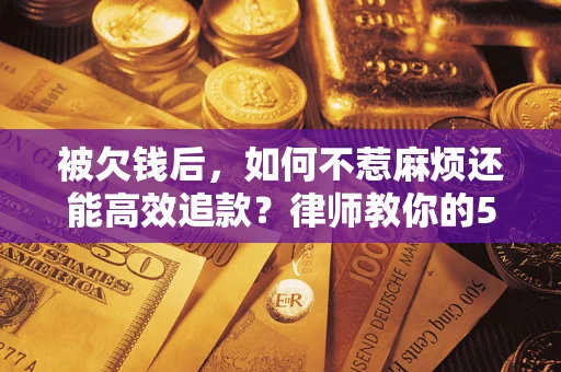 北京被欠钱后，如何不惹麻烦还能高效追款？律师教你的5步合法讨债法