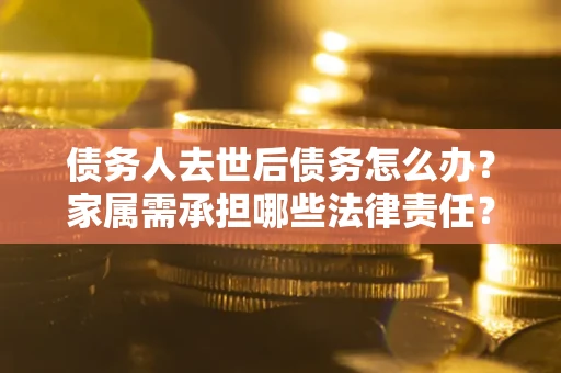 北京债务人去世后债务怎么办？家属需承担哪些法律责任？