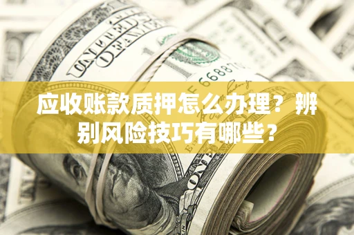 北京应收账款质押怎么办理？辨别风险技巧有哪些？