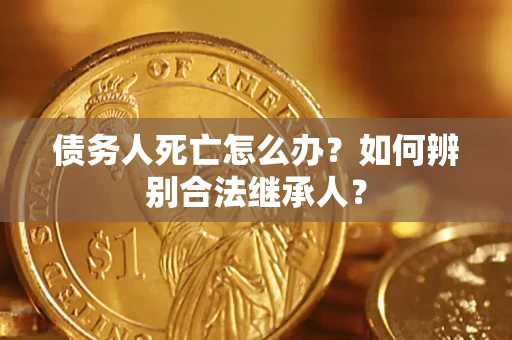 北京债务人死亡怎么办？如何辨别合法继承人？