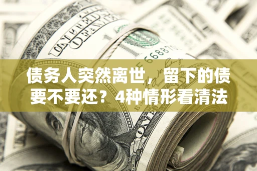 北京债务人突然离世，留下的债要不要还？4种情形看清法律判决