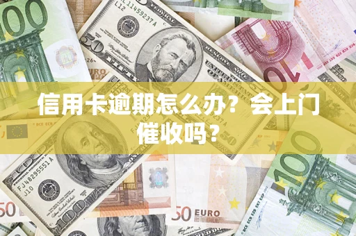 北京信用卡逾期怎么办？会上门催收吗？