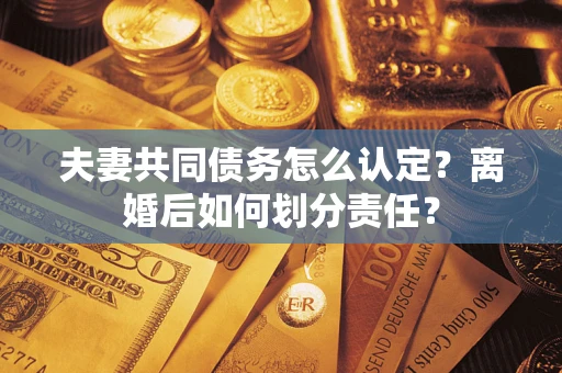 北京夫妻共同债务怎么认定？离婚后如何划分责任？