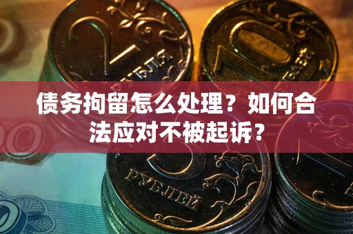 北京债务拘留怎么处理？如何合法应对不被起诉？