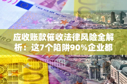 北京应收账款催收法律风险全解析：这7个陷阱90%企业都踩过（含合规应对指南）