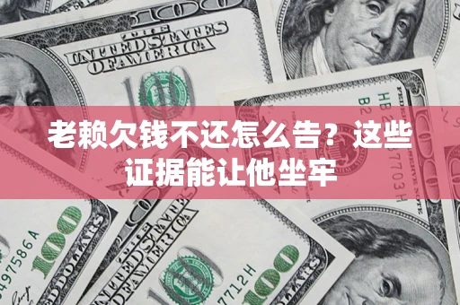 北京老赖欠钱不还怎么告？这些证据能让他坐牢