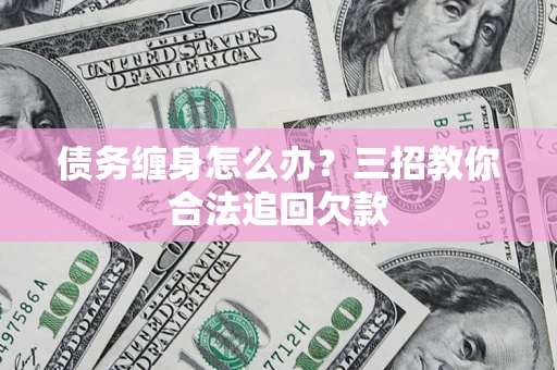 北京债务缠身怎么办？三招教你合法追回欠款