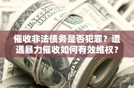 北京催收非法债务是否犯罪?遭遇暴力催收如何有效维权? 北京催收非法债务是否犯罪?遭遇暴力催收如何有效维权?