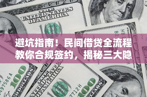 北京避坑指南！民间借贷全流程教你合规签约，揭秘三大隐形陷阱