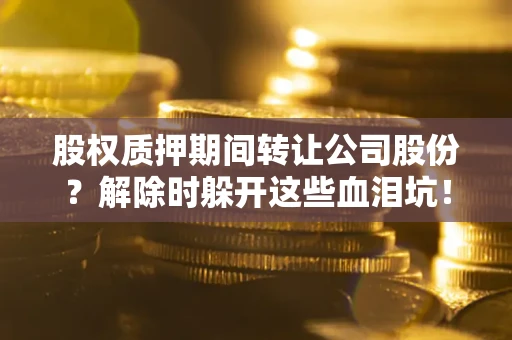 北京股权质押期间转让公司股份？解除时躲开这些血泪坑！