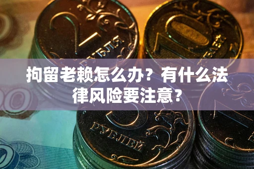 北京拘留老赖怎么办？有什么法律风险要注意？