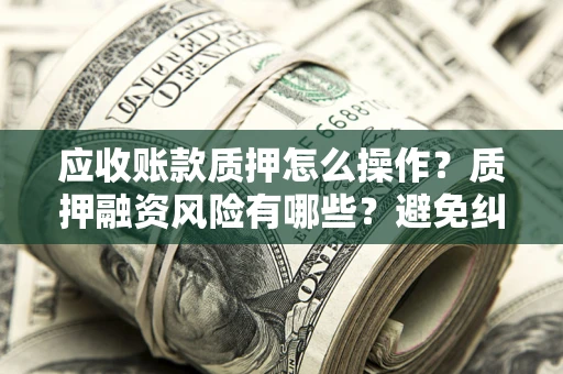 北京应收账款质押怎么操作？质押融资风险有哪些？避免纠纷高效融资技巧