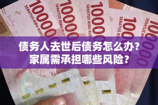 北京债务人去世后债务怎么办？家属需承担哪些风险？