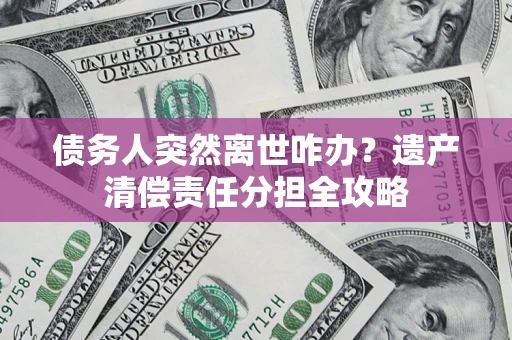 北京债务人突然离世咋办？遗产清偿责任分担全攻略