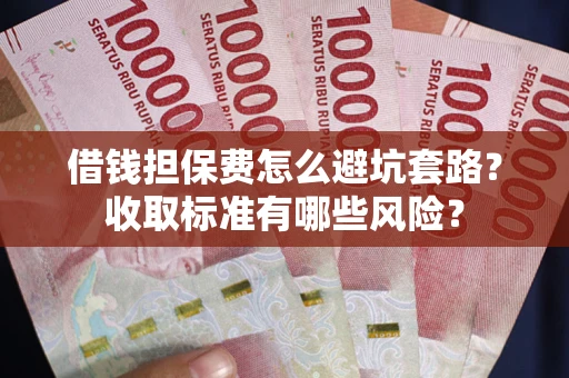北京借钱担保费怎么避坑套路？收取标准有哪些风险？
