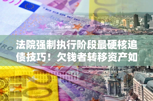 北京法院强制执行阶段最硬核追债技巧！欠钱者转移资产如何破解？