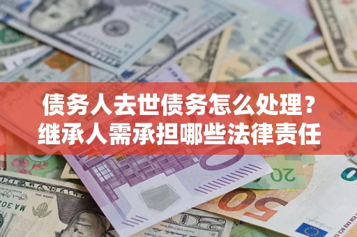 北京债务人去世债务怎么处理？继承人需承担哪些法律责任？