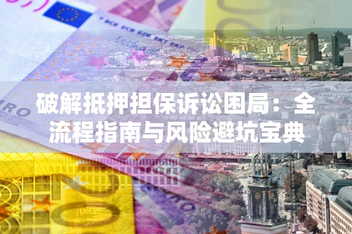 北京破解抵押担保诉讼困局:全流程指南与风险避坑宝典 北京破解抵押担保诉讼困局:全流程指南与风险避坑宝典
