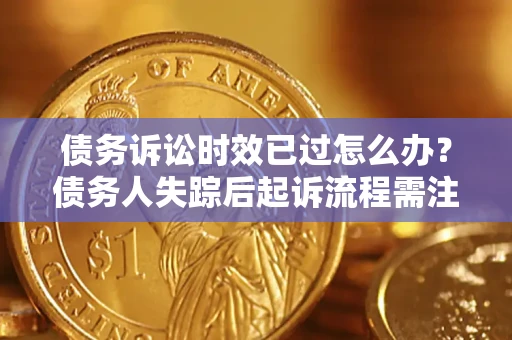 北京债务诉讼时效已过怎么办？债务人失踪后起诉流程需注意什么？