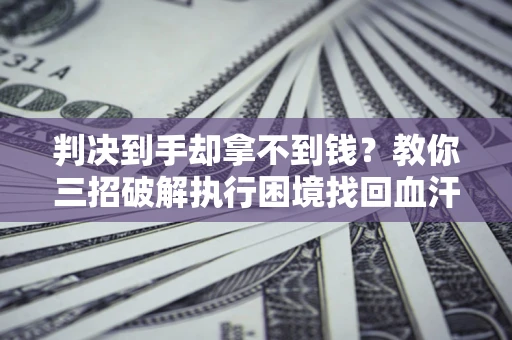 北京判决到手却拿不到钱？教你三招破解执行困境找回血汗钱