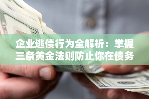 北京企业逃债行为全解析：掌握三条黄金法则防止你在债务乱局中“踩雷”