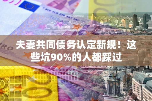 北京夫妻共同债务认定新规！这些坑90%的人都踩过