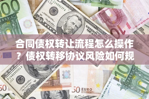 北京合同债权转让流程怎么操作？债权转移协议风险如何规避？