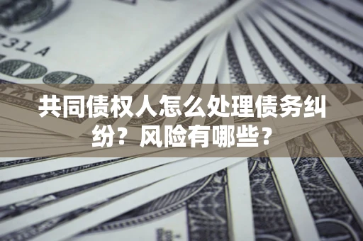 北京共同债权人怎么处理债务纠纷？风险有哪些？