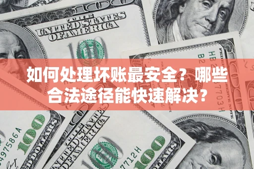 北京如何处理坏账最安全？哪些合法途径能快速解决？