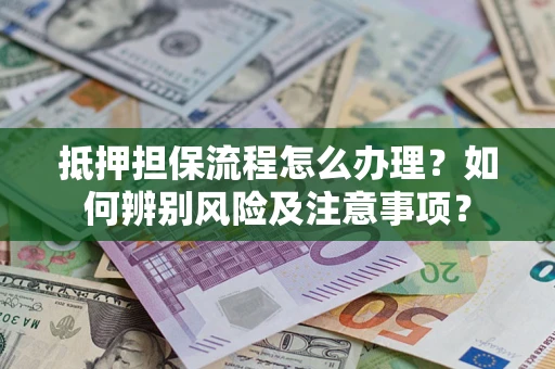 北京抵押担保流程怎么办理？如何辨别风险及注意事项？