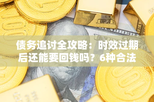 北京债务追讨全攻略：时效过期后还能要回钱吗？6种合法手段助你维权