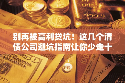 北京别再被高利贷坑！这几个清债公司避坑指南让你少走十年弯路