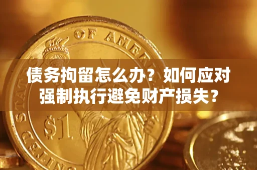 北京债务拘留怎么办？如何应对强制执行避免财产损失？