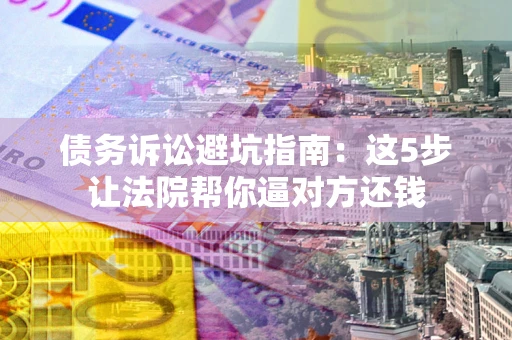 北京债务诉讼避坑指南：这5步让法院帮你逼对方还钱
