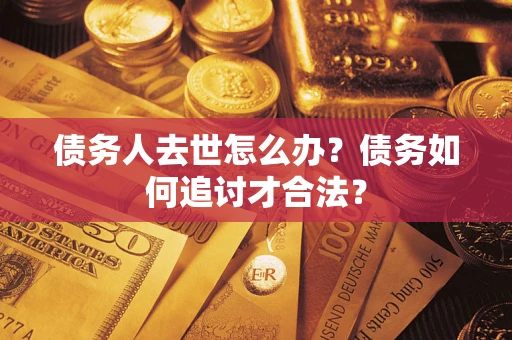 北京债务人去世怎么办？债务如何追讨才合法？