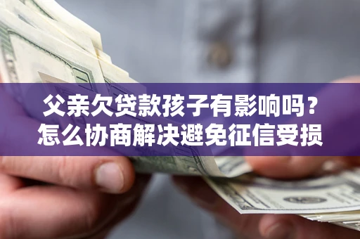 北京父亲欠贷款孩子有影响吗？怎么协商解决避免征信受损？