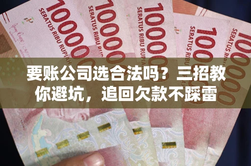 北京要账公司选合法吗？三招教你避坑，追回欠款不踩雷
