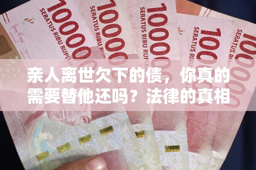 北京亲人离世欠下的债，你真的需要替他还吗？法律的真相或许与你想的不一样