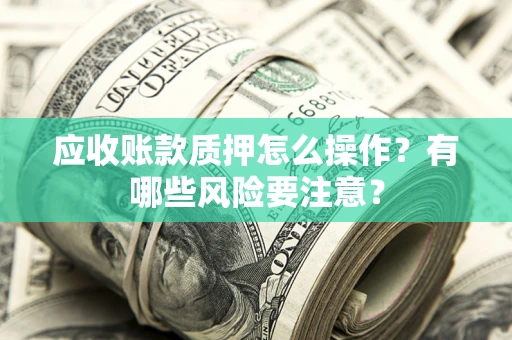 北京应收账款质押怎么操作？有哪些风险要注意？